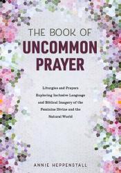  The Book of Uncommon Prayer: Liturgies and Prayers Exploring Inclusive Language and Biblical Imagery of the Feminine Divine and the Natural World 