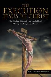 The Execution of Jesus the Christ: The Medical Cause of Our Lord\'s Death During His Illegal Crucifixion 