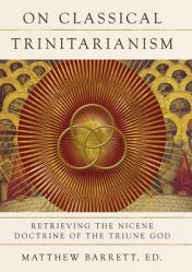  On Classical Trinitarianism: Retrieving the Nicene Doctrine of the Triune God 