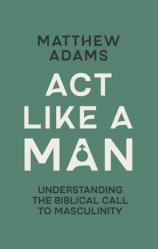  ACT Like a Man: Understanding the Biblical Call to Masculinity 