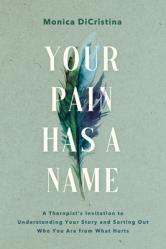  Your Pain Has a Name: A Therapist\'s Invitation to Understanding Your Story and Sorting Out Who You Are from What Hurts 