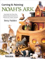  Carving & Painting Noah\'s Ark: Easy-Build Ark Plans Plus Step-By-Step Instructions & Patterns for Classic Animals 