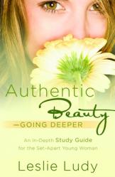  Authentic Beauty, Going Deeper: A Study Guide for the Set-Apart Young Woman 