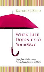  When Life Doesn\'t Go Your Way: Hope for Catholic Women Facing Disappointment and Pain 