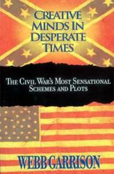  Creative Minds in Desperate Times: The Civil War\'s Most Sensational Schemes and Plots 