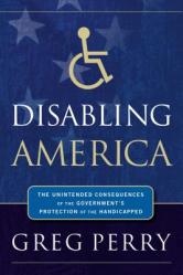  Disabling America: The Unintended Consequences of Government\'s Protection of the Handicapped 
