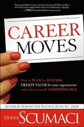  Career Moves: How to Plan for Success, Create Value for Your Organization, and Make Yourself Indispensable No Matter Where You Work 