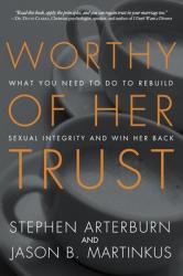  Worthy of Her Trust: What You Need to Do to Rebuild Sexual Integrity and Win Her Back 