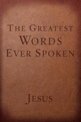  The Greatest Words Ever Spoken: Everything Jesus Said about You, Your Life, and Everything Else 