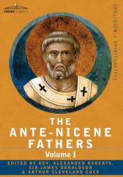  The Ante-Nicene Fathers: The Writings of the Fathers Down to A.D. 325 Volume I - The Apostolic Fathers with Justin Martyr and Irenaeus 