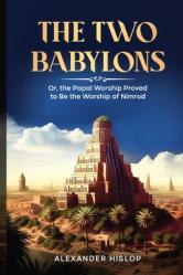  The Two Babylons: Or, the Papal Worship Proved to Be the Worship of Nimrod 
