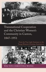  Transnational Cooperation and the Christian Women\'s Community in Canton, 1847-1951: From the True Light Seminary to the Young Women\'s Christian Associ 