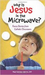  Why Is Jesus in the Microwave?: Funny Stories from Catholic Classrooms 