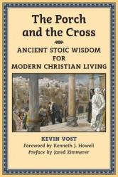  The Porch and the Cross: Ancient Stoic Wisdom for Modern Christian Living 