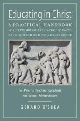  Educating in Christ: A Practical Handbook for Developing the Catholic Faith from Childhood to Adolescence -- For Parents, Teachers, Catechists and Sch 