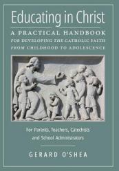  Educating in Christ: A Practical Handbook for Developing the Catholic Faith from Childhood to Adolescence -- For Parents, Teachers, Catechists and Sch 