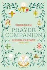  Catholic All Year Prayer Companion: The Liturgical Year in Practice 