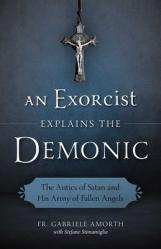  An Exorcist Explains the Demonic: The Antics of Satan and His Army of Fallen Angels 