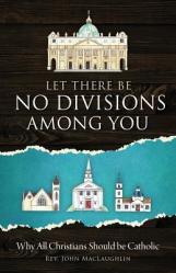  Let There Be No Divisions Among You: Why All Christians Should Be Catholic 