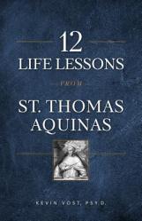  12 Life Lessons from St. Thomas Aquinas: Timeless Spiritual Wisdom for Our Turbulent Times 