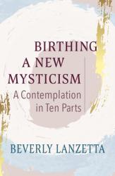  Birthing a New Mysticism: A Contemplation in Ten Parts 