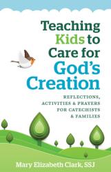  Teaching Kids to Care for God\'s Creation: Reflections, Activities and Prayers for Catechists and Families 