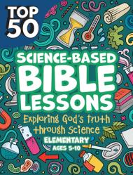  Top 50 Science-Based Bible Lessons: Exploring God\'s Truth Through Science, Ages 5-10 