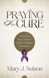  Praying for the Cure: A Powerful Prayer Guide for Comfort and Healing from Cancer 