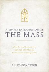  A Simple Explanation of the Mass: A Step-By-Step Commentary on Each Part of the Mass and the Seasons of the Liturgical Year 