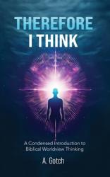  Therefore I Think: A Condensed Introduction to Biblical Worldview Thinking 