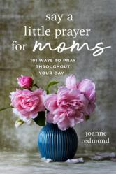  Say a Little Prayer for Moms: 101 Ways to Pray Throughout Your Day 