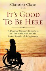  It\'s Good to Be Here: A Disabled Woman\'s Reflections on God in the Flesh and the Sacred Wonder of Being Human 