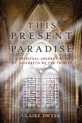  This Present Paradise: A Spiritual Journey with St. Elizabeth of the Trinity 