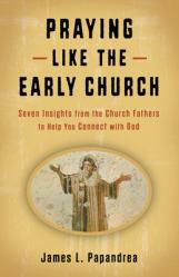  Praying Like the Early Church: Seven Insights from the Church Fathers to Help You Connect with God 