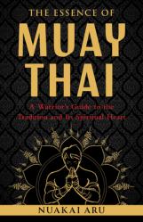  The Essence of Muay Thai: A Warrior\'s Guide to the Tradition and Its Spiritual Heart 