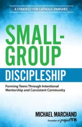  Small-Group Discipleship: Forming Teens Through Intentional Mentorship and Consistent Community a Strategy for Catholic Parishes 