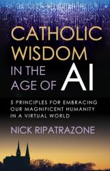  Catholic Wisdom in the Age of AI: 5 Principles for Embracing Our Magnificent Humanity in a Virtual World 
