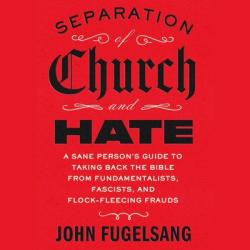  Separation of Church and Hate: A Sane Person\'s Guide to Taking Back the Bible from Fundamentalists, Fascists, and Flock-Fleecing Frauds 