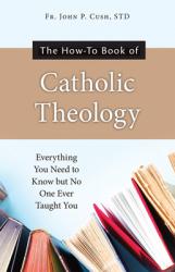  The How-To Book of Catholic Theology: Everything You Need to Know But No One Ever Taught You 