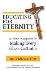  Educating for Eternity: A Teacher\'s Companion for Making Every Class Catholic 
