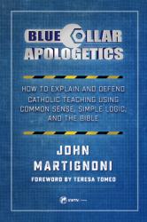  Blue Collar Apologetics: How to Explain and Defend Catholic Teaching Using Common Sense, Simple Logic, and the Bible 