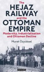  The Hejaz Railway and the Ottoman Empire: Modernity, Industrialisation and Ottoman Decline 