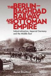  The Berlin-Baghdad Railway and the Ottoman Empire: Industrialization, Imperial Germany and the Middle East 