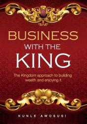  Business with the King: The Kingdom approach to building wealth and enjoying it 