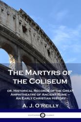  The Martyrs of the Coliseum: or, Historical Records of the Great Amphitheatre of Ancient Rome - An Early Christian History 