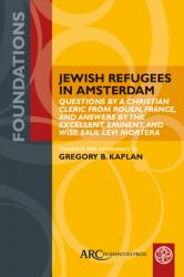  Jewish Refugees in Amsterdam: Questions by a Christian Cleric from Rouen, France, and Answers by the Excellent, Eminent, and Wise Saul Levi Mortera 