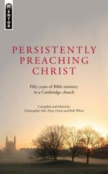  Persistently Preaching Christ: Fifty Years of Bible Ministry in a Cambridge Church 