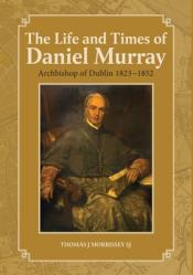  The Life and Times of Daniel Murray: Archbishop of Dublin 1823-1852 