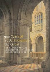  900 Years of St Bartholomew the Great: The History, Art and Architecture of London\'s Oldest Parish Church 