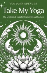  Take My Yoga: The Wisdom of Yoga for Christians and Seekers 